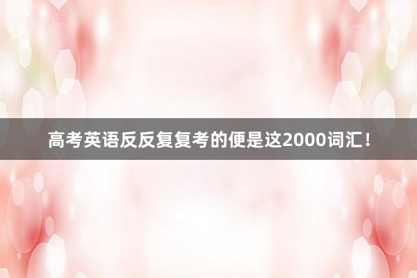 高考英语反反复复考的便是这2000词汇！